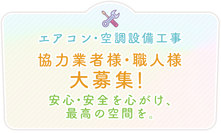 エアコン・空調設備工事、協力業者様・職人様大募集！
	安心・安全を心がけ、最高の空間を。